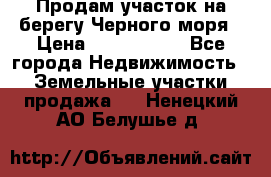 Продам участок на берегу Черного моря › Цена ­ 4 300 000 - Все города Недвижимость » Земельные участки продажа   . Ненецкий АО,Белушье д.